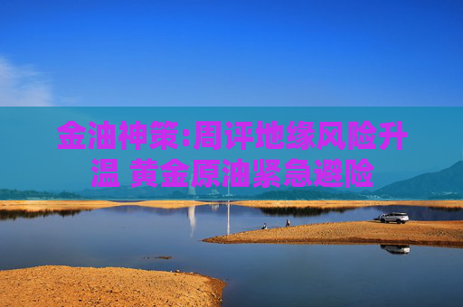 金油神策:周评地缘风险升温 黄金原油紧急避险