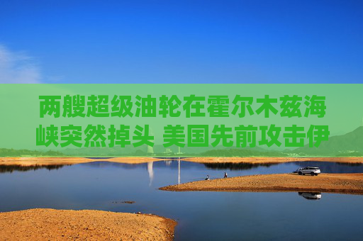 两艘超级油轮在霍尔木兹海峡突然掉头 美国先前攻击伊朗