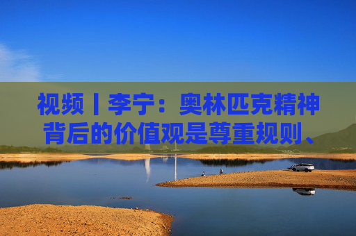 视频丨李宁：奥林匹克精神背后的价值观是尊重规则、尊重对手、建立友谊
