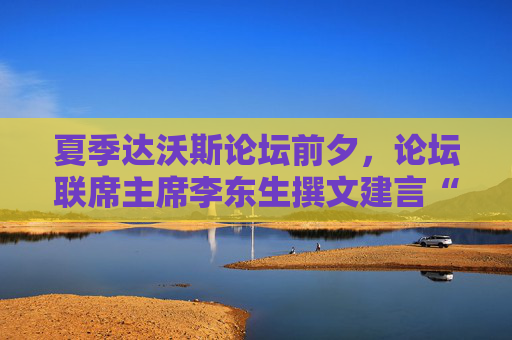夏季达沃斯论坛前夕，论坛联席主席李东生撰文建言“重塑全球化”