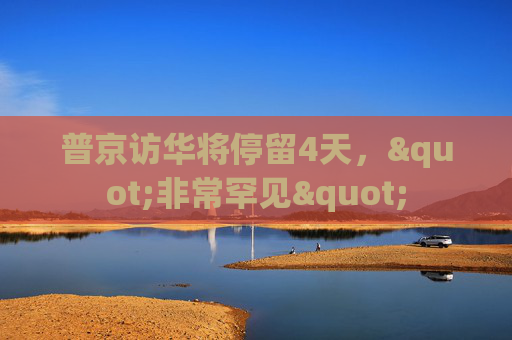 普京访华将停留4天，"非常罕见"