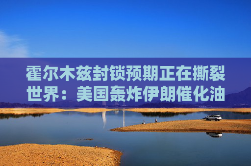 霍尔木兹封锁预期正在撕裂世界：美国轰炸伊朗催化油价破百 全球经济摇摇欲坠