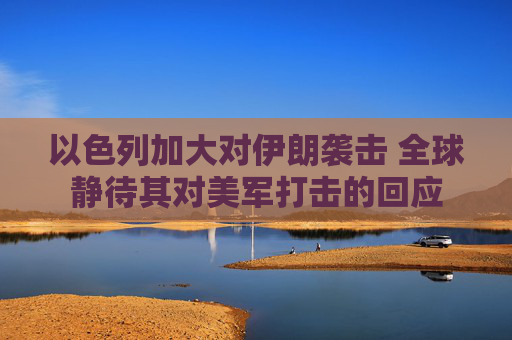 以色列加大对伊朗袭击 全球静待其对美军打击的回应
