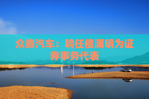 众泰汽车：聘任楼渊明为证券事务代表