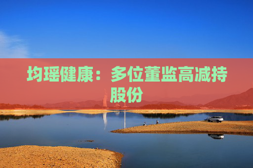 均瑶健康：多位董监高减持股份