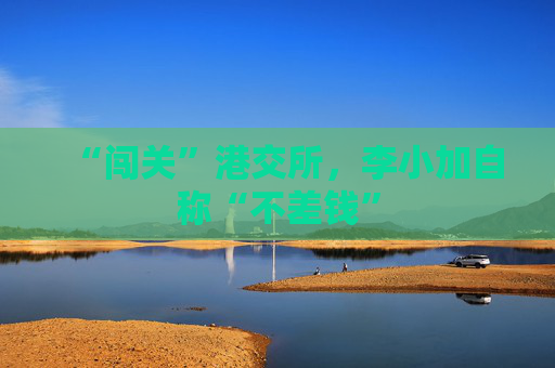 “闯关”港交所，李小加自称“不差钱”