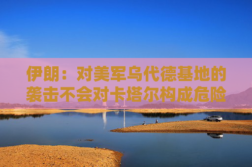 伊朗：对美军乌代德基地的袭击不会对卡塔尔构成危险