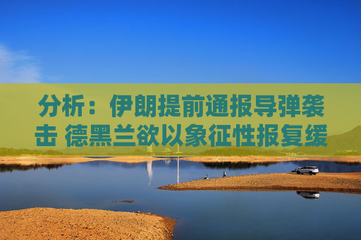 分析：伊朗提前通报导弹袭击 德黑兰欲以象征性报复缓和局势
