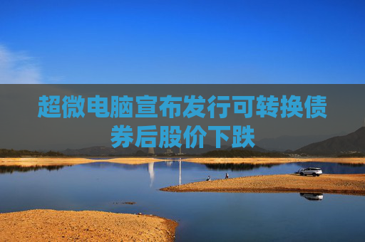 超微电脑宣布发行可转换债券后股价下跌