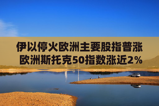 伊以停火欧洲主要股指普涨 欧洲斯托克50指数涨近2%