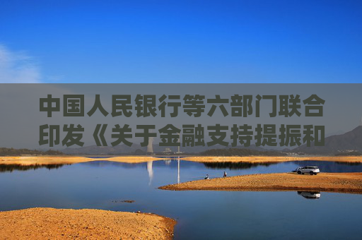 中国人民银行等六部门联合印发《关于金融支持提振和扩大消费的指导意见》