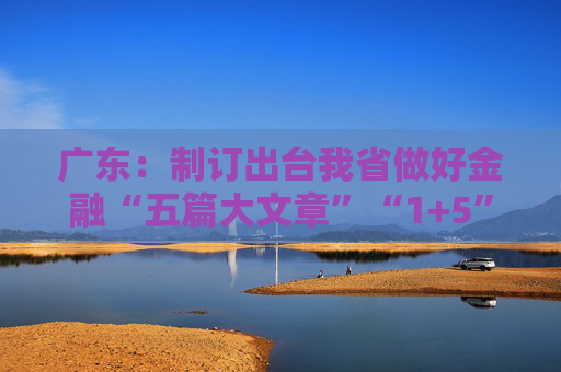 广东：制订出台我省做好金融“五篇大文章”“1+5”具体政策方案