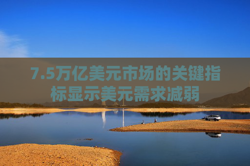 7.5万亿美元市场的关键指标显示美元需求减弱