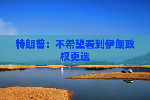 特朗普：不希望看到伊朗政权更迭