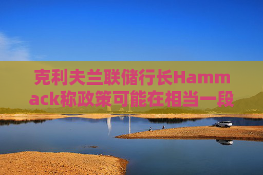 克利夫兰联储行长Hammack称政策可能在相当一段时间内维持不变