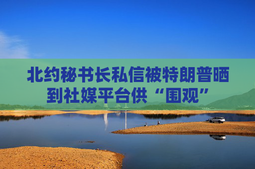 北约秘书长私信被特朗普晒到社媒平台供“围观”