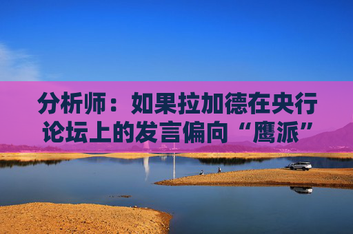 分析师：如果拉加德在央行论坛上的发言偏向“鹰派” 欧元可能走高