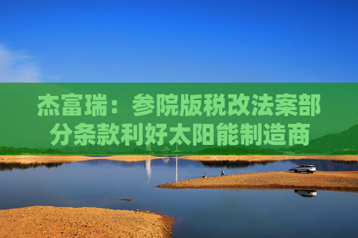 杰富瑞：参院版税改法案部分条款利好太阳能制造商