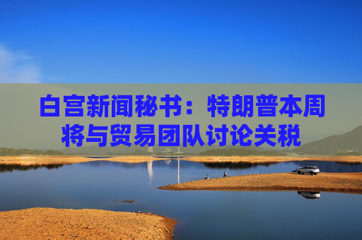 白宫新闻秘书：特朗普本周将与贸易团队讨论关税