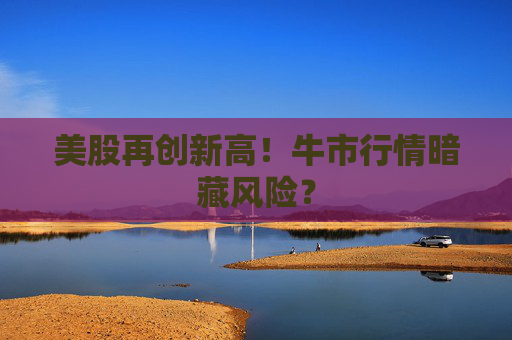 美股再创新高！牛市行情暗藏风险？