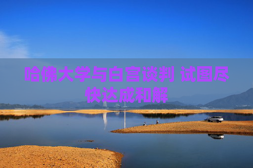 哈佛大学与白宫谈判 试图尽快达成和解
