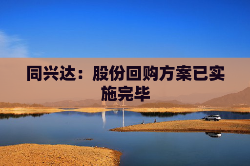 同兴达：股份回购方案已实施完毕