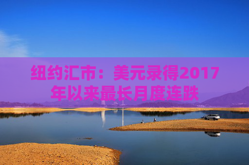 纽约汇市：美元录得2017年以来最长月度连跌