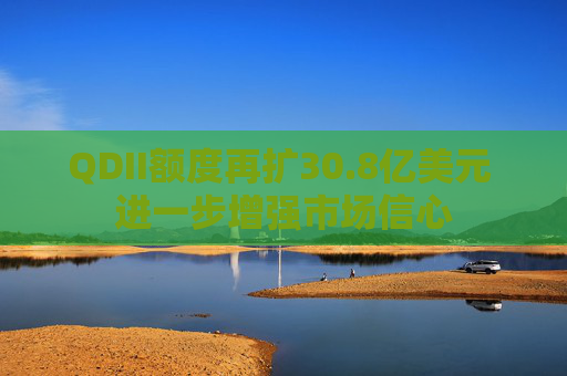 QDII额度再扩30.8亿美元 进一步增强市场信心