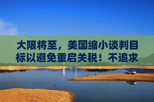 大限将至，美国缩小谈判目标以避免重启关税！不追求“全面、一步到位”的协议
