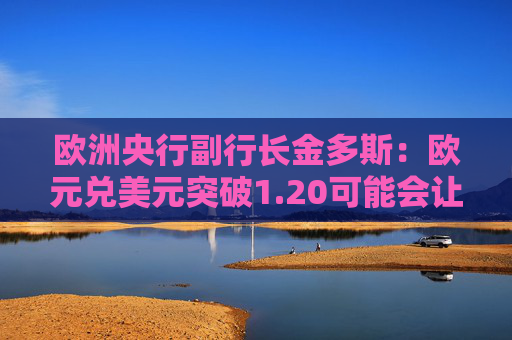 欧洲央行副行长金多斯：欧元兑美元突破1.20可能会让政策制定者感到棘手