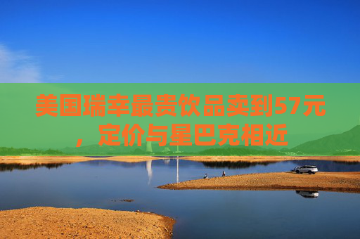 美国瑞幸最贵饮品卖到57元，定价与星巴克相近