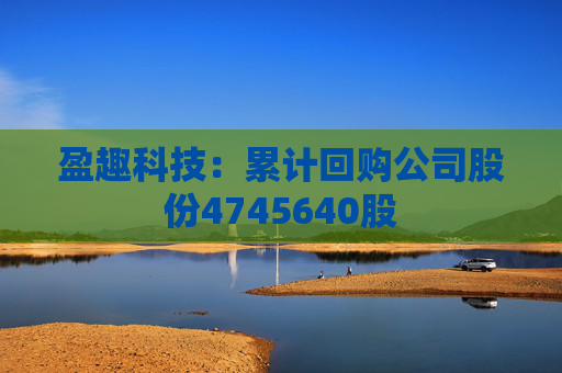 盈趣科技：累计回购公司股份4745640股