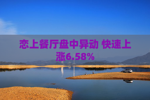 恋上餐厅盘中异动 快速上涨6.58%