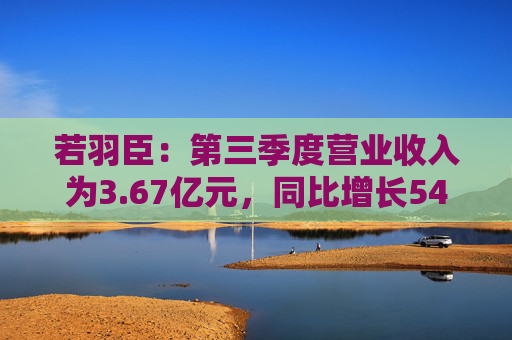 若羽臣：第三季度营业收入为3.67亿元，同比增长54.62%