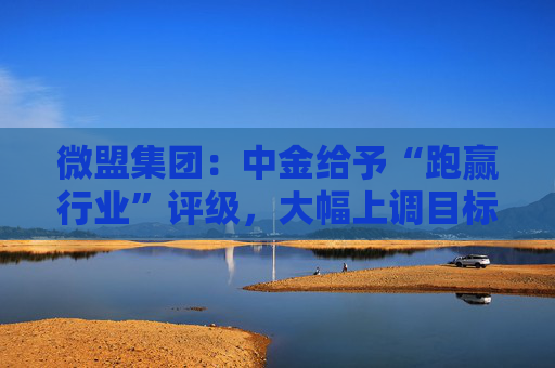 微盟集团：中金给予“跑赢行业”评级，大幅上调目标价56%至2.80港元