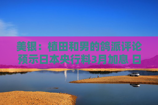 美银：植田和男的鸽派评论预示日本央行料3月加息 日元兑美元或跌至160