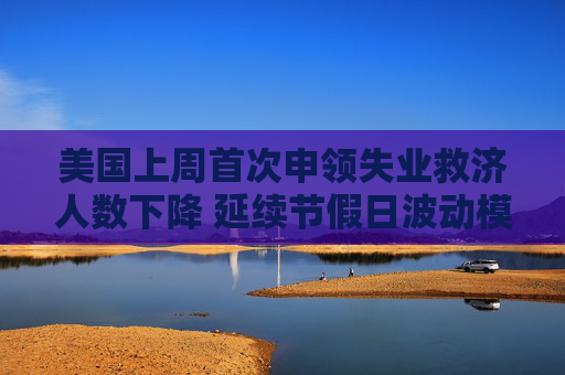 美国上周首次申领失业救济人数下降 延续节假日波动模式