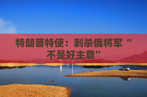 特朗普特使：刺杀俄将军“不是好主意”