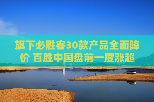 旗下必胜客30款产品全面降价 百胜中国盘前一度涨超11%