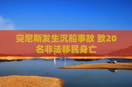 突尼斯发生沉船事故 致20名非法移民身亡