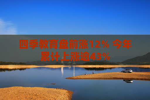 四季教育盘前涨12% 今年累计上涨逾43%