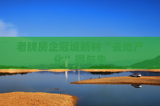 老牌房企冠城新材“去地产化”得与失
