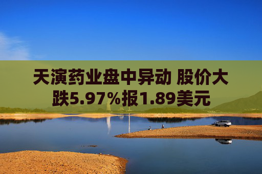 天演药业盘中异动 股价大跌5.97%报1.89美元