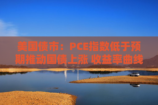 美国债市：PCE指数低于预期推动国债上涨 收益率曲线从陡化回归走平