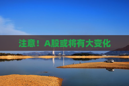 注意！A股或将有大变化