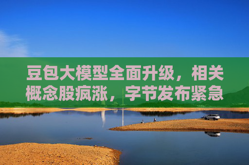 豆包大模型全面升级，相关概念股疯涨，字节发布紧急警示