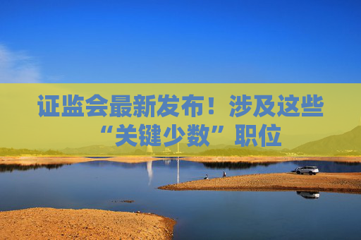 证监会最新发布！涉及这些“关键少数”职位