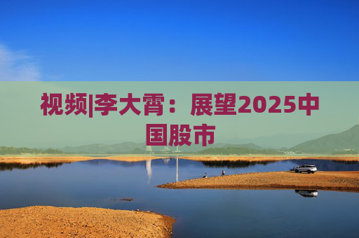 视频|李大霄：展望2025中国股市