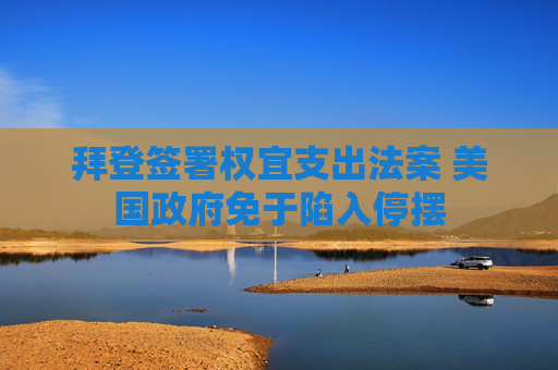 拜登签署权宜支出法案 美国政府免于陷入停摆