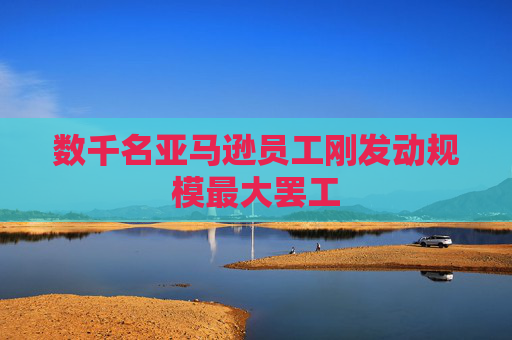 数千名亚马逊员工刚发动规模最大罢工
